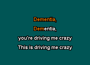 Dementia,
Dementia,

you're driving me crazy

This is driving me crazy