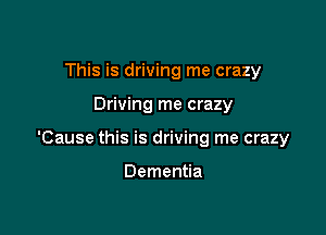 This is driving me crazy

Driving me crazy

'Cause this is driving me crazy

Dementia