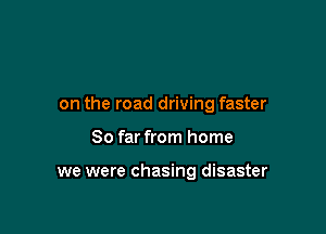 on the road driving faster

So far from home

we were chasing disaster