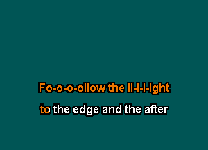Fo-o-o-ollow the li-i-i-ight

to the edge and the after