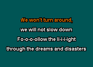 We won't turn around,
we will not slow down

Fo-o-o-ollow the li-i-i-ight

through the dreams and disasters