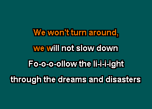 We won't turn around,
we will not slow down

Fo-o-o-ollow the li-i-i-ight

through the dreams and disasters