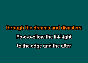 through the dreams and disasters

Fo-o-o-ollow the li-i-i-ight

to the edge and the after