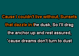 Cause I couldn't live without, Sunsets
that dazzle in the dusk, So I'll drag
the anchor up and rest assured,

'cause dreams don't turn to dust