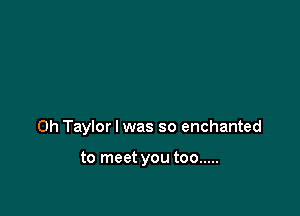 0h Taylor I was so enchanted

to meet you too .....
