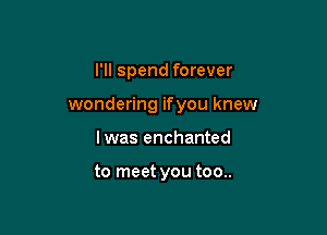 I'll spend forever

wondering ifyou knew

lwas enchanted

to meet you too..