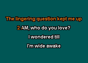The lingering question kept me up

2 AM, who do you love?
Iwondered till

I'm wide awake