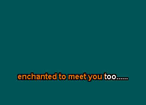 enchanted to meet you too ......