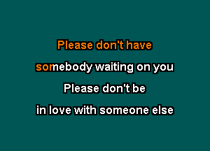 Please don't have

somebody waiting on you

Please don't be

in love with someone else