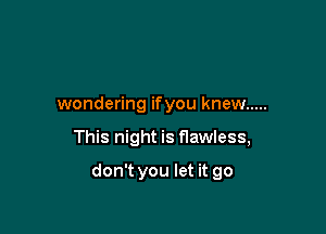 wondering ifyou knew .....

This night is flawless,

don't you let it go