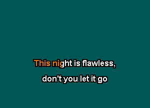 This night is flawless,

don't you let it go