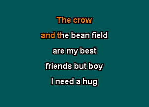 The crow
and the bean field

are my best

friends but boy

lneed a hug