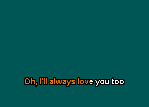 Oh, I'll always love you too