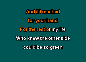 And ifl reached

for your hand

For the rest of my life

Who knew the other side

could be so green
