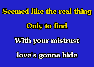 Seemed like the real thing
Only to find
With your mistrust

love's gonna hide