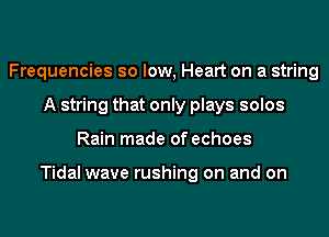 Frequencies so low, Heart on a string
A string that only plays solos
Rain made of echoes

Tidal wave rushing on and on