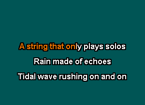 A string that only plays solos

Rain made of echoes

Tidal wave rushing on and on
