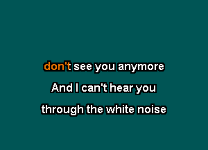 don't see you anymore

And I can't hear you

through the white noise