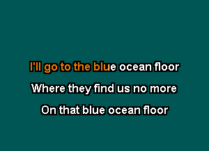 I'll go to the blue ocean floor

Where they find us no more

On that blue ocean floor