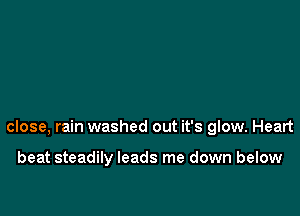 close, rain washed out it's glow. Heart

beat steadily leads me down below