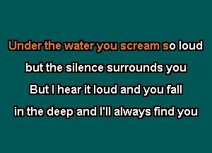 Under the water you scream so loud
but the silence surrounds you
But I hear it loud and you fall

in the deep and I'll always find you