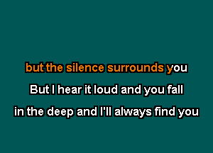 but the silence surrounds you

But I hear it loud and you fall

in the deep and I'll always find you