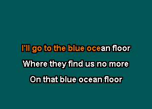 I'll go to the blue ocean floor

Where they find us no more

On that blue ocean floor
