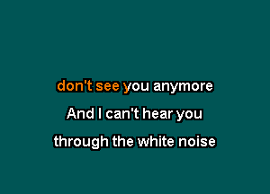 don't see you anymore

And I can't hear you

through the white noise