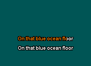 On that blue ocean floor

On that blue ocean floor
