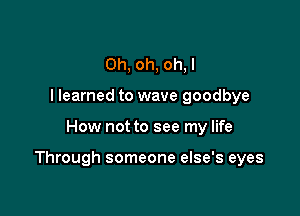 Oh, oh, oh, I
I learned to wave goodbye

How not to see my life

Through someone else's eyes