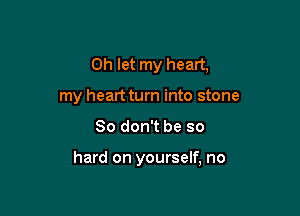 0h let my heart,
my heart turn into stone

So don't be so

hard on yourself, no