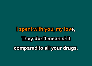 I spent with you, my love,

They don't mean shit

compared to all your drugs.