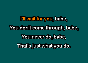 I'll wait for you, babe,
You don't come through, babe,

You never do. babe,

That's just what you do.