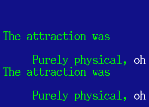 The attraction was

Purely physical, oh
The attraction was

Purely physical, oh