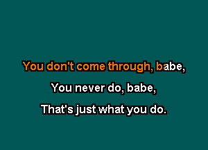 You don't come through, babe,

You never do. babe,

That's just what you do.