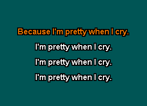 Because I'm pretty when I cry.
I'm pretty when I cry.
I'm pretty when I cry.

I'm pretty when I cry.