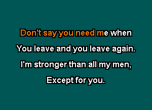 Don't say you need me when

You leave and you leave again.

I'm stronger than all my men,

Except for you.