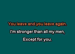 You leave and you leave again.

I'm stronger than all my men,

Except for you.
