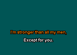 I'm stronger than all my men,

Except for you.