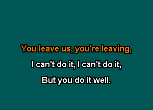 You leave us, you're leaving,

I can't do it, I can't do it,

But you do it well.