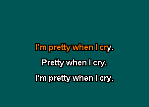 I'm pretty when I cry.
Pretty when I cry.

I'm pretty when I cry.