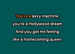You're a sexy machine,
you're a Hollywood dream

And you got me feeling

like a homecoming queen