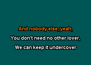 And nobody else, yeah,

You don't need no other lover,

We can keep it undercover