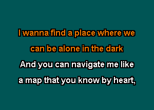 I wanna fund a place where we
can be alone in the dark

And you can navigate me like

a map that you know by heart,