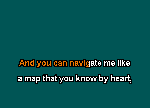 And you can navigate me like

a map that you know by heart,