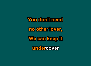 You don't need

no other lover,

We can keep it

undercover