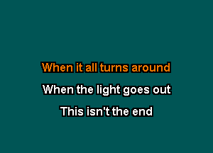 When it all turns around

When the light goes out
This isn't the end