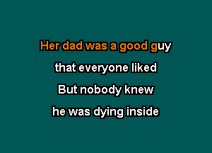 Her dad was a good guy

that everyone liked
But nobody knew

he was dying inside