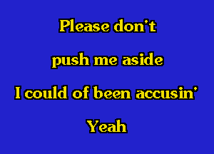 Please don't

push me aside

lcould of been accusin'

Yeah