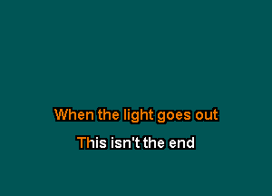 When the light goes out
This isn't the end